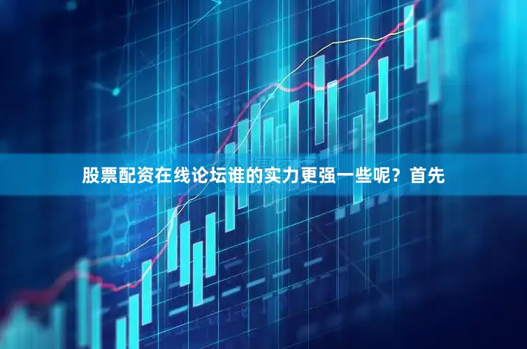股票配资在线论坛谁的实力更强一些呢？首先