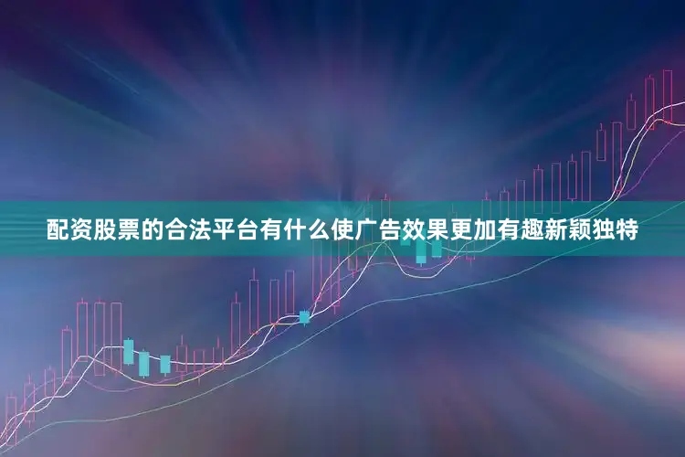 配资股票的合法平台有什么使广告效果更加有趣新颖独特