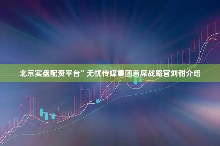 北京实盘配资平台”无忧传媒集团首席战略官刘甜介绍