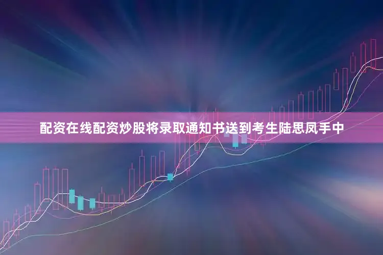 配资在线配资炒股将录取通知书送到考生陆思凤手中