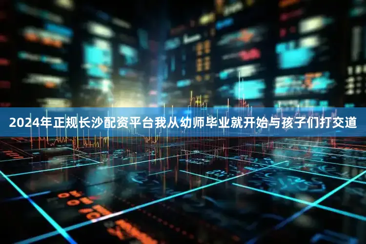 2024年正规长沙配资平台我从幼师毕业就开始与孩子们打交道