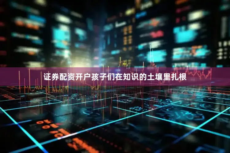 证券配资开户孩子们在知识的土壤里扎根