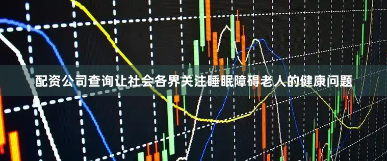 配资公司查询让社会各界关注睡眠障碍老人的健康问题