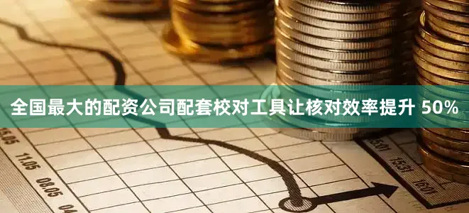 全国最大的配资公司配套校对工具让核对效率提升 50%