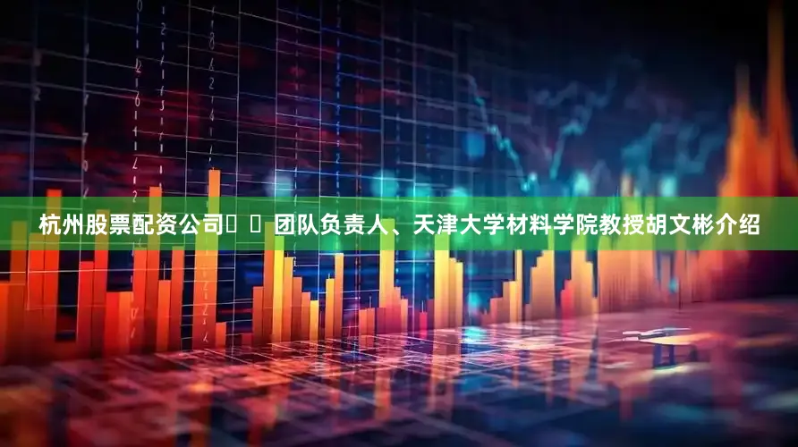 杭州股票配资公司  团队负责人、天津大学材料学院教授胡文彬介绍