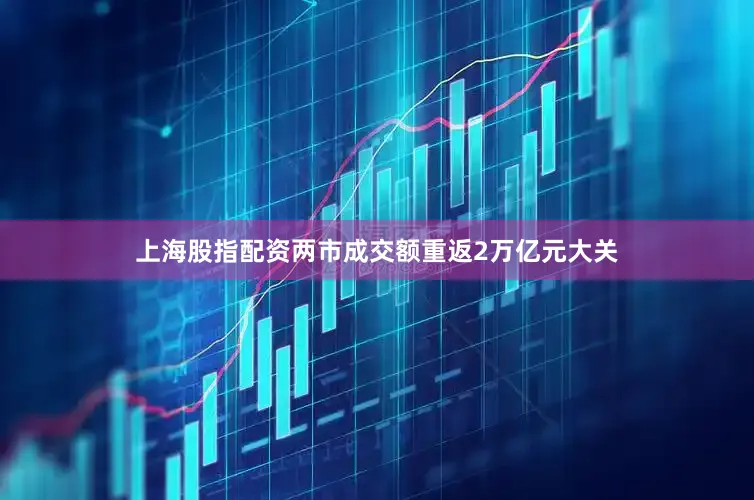 上海股指配资两市成交额重返2万亿元大关