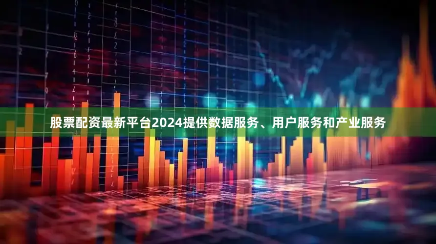 股票配资最新平台2024提供数据服务、用户服务和产业服务