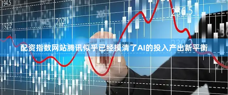配资指数网站腾讯似乎已经摸清了AI的投入产出新平衡
