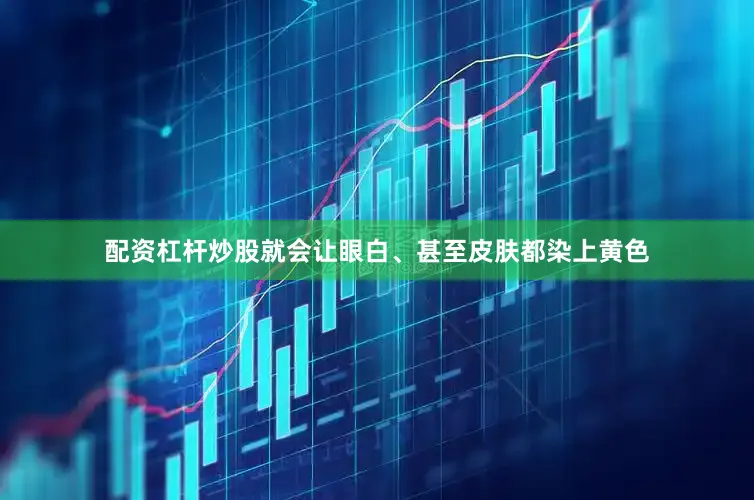 配资杠杆炒股就会让眼白、甚至皮肤都染上黄色
