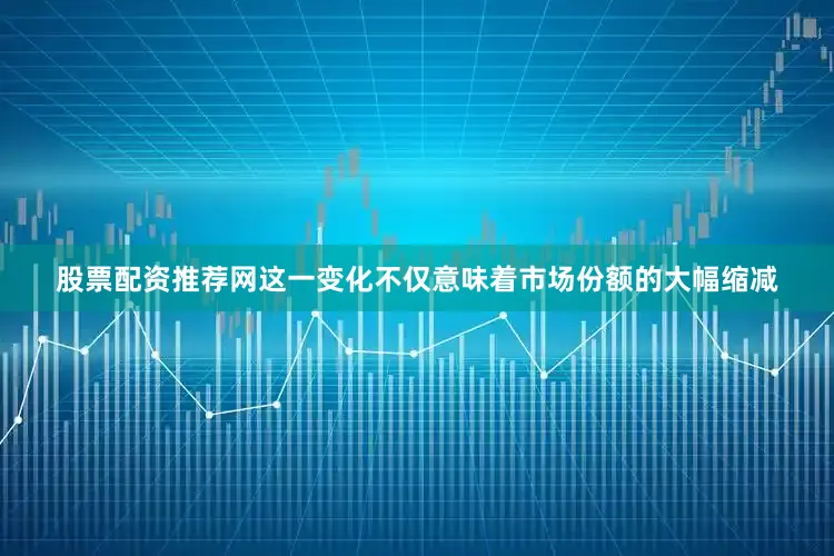 股票配资推荐网这一变化不仅意味着市场份额的大幅缩减
