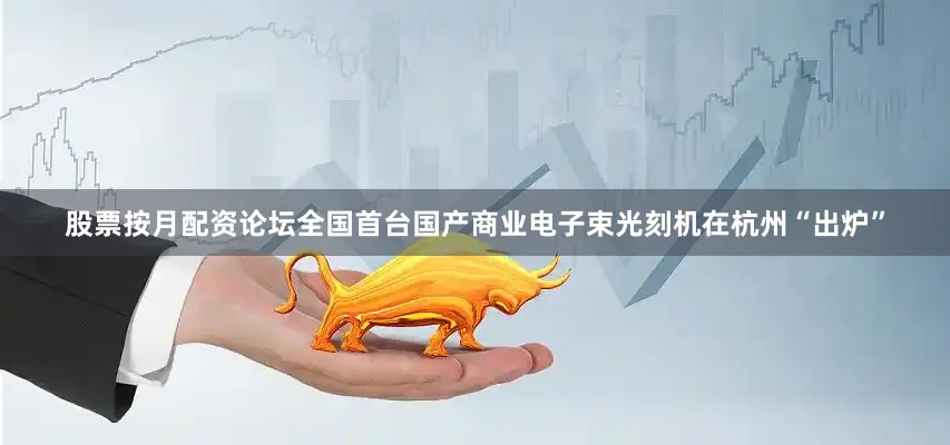 股票按月配资论坛全国首台国产商业电子束光刻机在杭州“出炉”
