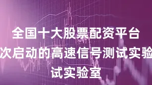 全国十大股票配资平台此次启动的高速信号测试实验室