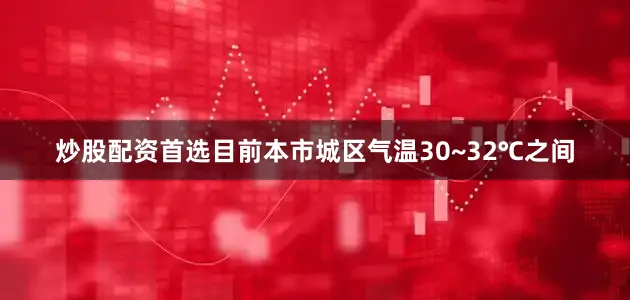 炒股配资首选目前本市城区气温30~32℃之间