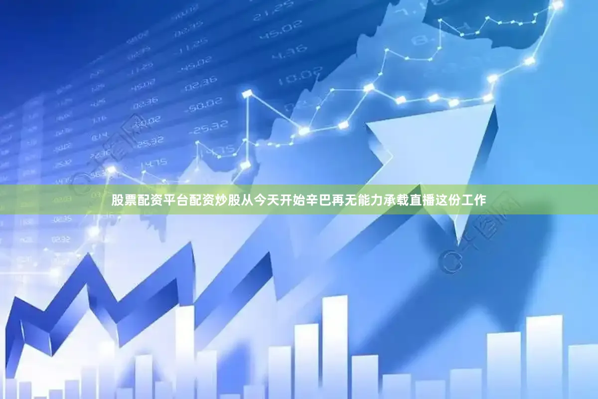 股票配资平台配资炒股从今天开始辛巴再无能力承载直播这份工作