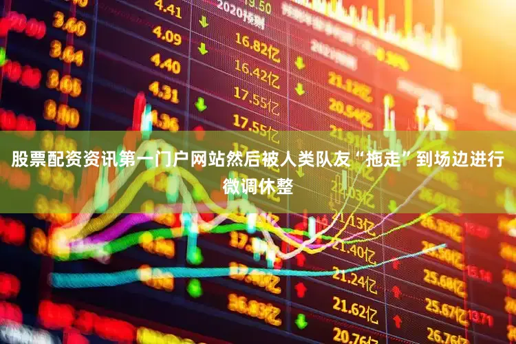 股票配资资讯第一门户网站然后被人类队友“拖走”到场边进行微调休整